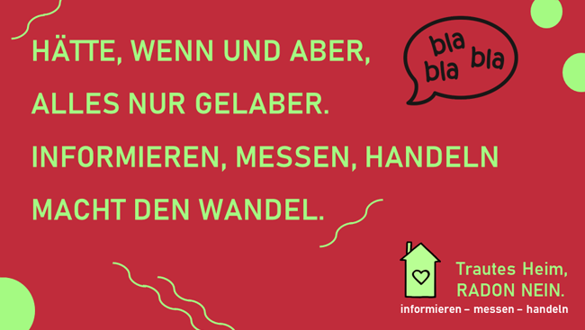 Sprechblase mit Text bla, bla, bla. Text: 'Hätte, wenn und aber, alles nur Gelaber. Informieren, messen, handeln macht den Wandel.' Zudem ein Häuschen mit Herz und Text: 'Trautes Heim, Radon nein. informieren - messen - handeln.'