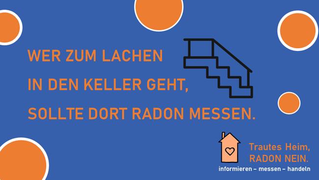 Stilisierte Kellertreppe und Text: 'Wer zum Lachen in den Keller geht, sollte dort Radon messen.' Zudem ein Häuschen mit Herz und Text: 'Trautes Heim, Radon nein. informieren - messen - handeln.'