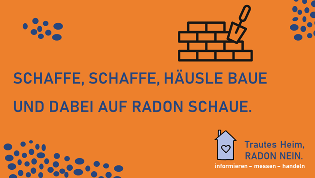 Stilisierte Ziegelmauer mit Maurerkelle: Text: 'Schaffe, schaffe, Häusle baue und dabei auf Radon schaue'. Zudem ein Häuschen mit Herz und Text: 'Trautes Heim, Radon nein. informieren - messen - handeln.'